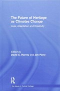 The future of heritage as climates change : loss, adaptation and creativity / edited by David C. Harvey and Jim Perry.