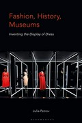 Fashion, history, museums : inventing the display of dress / Julia Petrov.