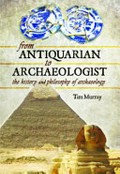 From antiquarian to archaeologist : the history and philosophy of archaeology / Tim Murray.