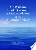 Sir William Rooke Creswell and the foundation of the Australian Navy / by Sheila Dwyer.