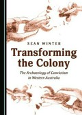 Transforming the colony : the archaeology of convictism in Western Australia / by Sean Winter.