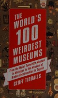 The world's 100 weirdest museums : from the Moist Towelette Museum in Michigan to the Museum of Broken Relationships in Zagreb / Geoff Tibballs.