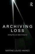 Archiving loss : holding places for difficult memories / Martine Louise Hawkes.