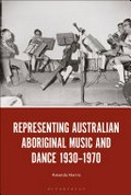 Representing Australian Aboriginal music and dance 1930-1970 / Amanda Harris ; with contributions from Shannon Foster, Tiriki Onus and Nardi Simpson.