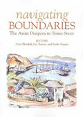 Navigating boundaries : the Asian diaspora in Torres Strait / editors Anna Shnukel, Guy Ramsay and Yuriko Nagata.