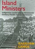 Island ministers : indigenous leadership in nineteenth century Pacific Islands Christianity / Raeburn Lange.