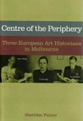 Centre of the periphery : three European art historians in Melbourne / Sheridan Palmer.