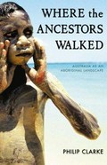 Where the ancestors walked : Australia as an Aboriginal landscape / Philip Clarke.