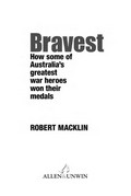 Bravest : how some of Australia's greatest war heroes won their medals / Robert Macklin.