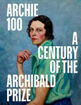 Archie 100 : a centenary of the Archibald Prize / Natalie Wilson, with contributions by Ciara Derkenne.