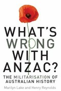 What's wrong with Anzac? : the militarisation of Australian history / Marilyn Lake and Henry Reynolds with Mark McKenna and Joy Damousi.