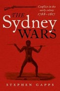 The Sydney wars : conflict in the early colony 1788-1817 / Stephen Gapps.