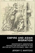 Empire and Asian migration : sovereignty, immigration restriction and protest in the British settler colonies, 1888-1907 / Jeremy C. Martens.