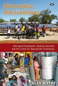 Alternative interventions : Aboriginal homelands, outback Australia and the Centre for Appropriate Technology / Alan Mayne.