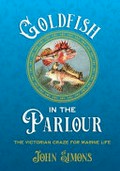 Goldfish in the Parlour : The Victorian craze for marine life / Simons, John.
