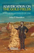 Adjudication on the goldfields in New South Wales and Victoria in the 19th century / John P Hamilton ; foreword Justice Geoff Lindsay.