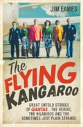 The flying kangaroo : great untold stories of Qantas...the heroic, the hilarious and the sometimes just plain strange / Jim Eames.