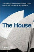 The house : the dramatic story of the Sydney Opera House and the people who made it / Helen Pitt.