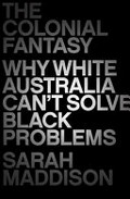 The colonial fantasy : why white Australia can't solve black problems / Sarah Maddison.