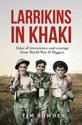 Larrikins in khaki : tales of irreverence and courage from World War II diggers / Tim Bowden.