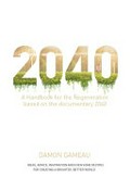 2040 : a handbook for the regeneration based on the documentary 2040 ; ideas, advice, inspiration and even some recipes for creating a brighter, better world / Damon Gameau.