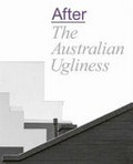 After The Australian ugliness / edited by Naomi Stead, Tom Lee, Ewan McEoin and Megan Patty ; [foreword by] Tony Ellwood AM ; [preface by] Tony Issacson.