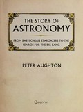 The story of astronomy : from Babylonian stargazers to the search for the Big Bang / Peter Aughton.
