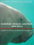 Dugongs, whales, dolphins and seals : a guide to the sea mammals of Australasia / Michael Bryden, Helene Marsh, Peter Shaughnessy.