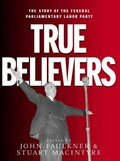 True believers : the story of the federal parliamentary Labor Party / edited by John Faulkner & Stuart Macintyre.