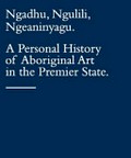 Ngadhu, ngulili, ngeaninyagu : a personal history of Aboriginal art in the premier state.