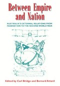 Between empire and nation : Australia's external relations from Federation to the Second World War / edited by Carl Bridge & Bernard Attard.