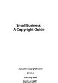 Small business : a copyright guide / [written by Cecilia Minogue, with assistance from Libby Baulch].