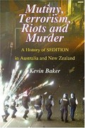 Mutiny, terrorism, riots and murder : a history of sedition in Australia and New Zealand / Kevin Baker.