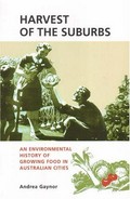 Harvest of the suburbs : an environmental history of growing food in Australian cities / Andrea Gaynor.