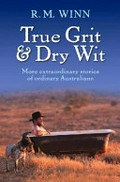 True grit & dry wit : more extraordinary stories of ordinary Australians / R.M. Winn.