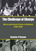 The challenge of change : Mercy and Loreto Sisters in Ballarat 1950-1980 / Heather O'Connor.