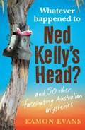 Whatever happened to Ned Kelly's head? : and 50 other fascinating Australian mysteries / Eamon Evans.