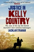 Justice in Kelly country : the story of the cop who hunted Australia's most notorious bushrangers / Lachlan Strahan.