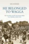 He belonged to Wagga : The Great War, the AIF and returned soldiers in an Australian country town / Ian Hodges.