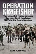 Operation Kingfisher : The cancelled rescue mission that sacrificed Sandakan POWs to the Death Marches / Followill, Gary.