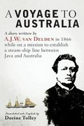 A Voyage to Australia : a diary written by A.J.W. van Delden in 1866, while on a mission to establish a steam-ship line between Java and Australia / [A.J.W. van Delden] ; translated into English by Dorine Tolley.