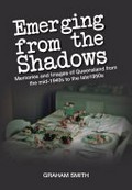 Emerging from the shadows : memories and images of Queensland from the mid-1940s to the late1950s / Graham Smith.