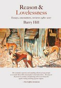 Reason & lovelessness : essays, encounters, reviews 1980-2017 / Barry Hill.