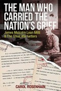 The man who carried the nation's grief : James Malcolm Lean MBE & The Great War Letters / Carol Rosenhain.