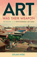 Art was their weapon : the history of the Perth workers' art guild / Dylan Hyde.