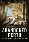 Abandoned Perth : Memories and Photos / Delphine Jamet.