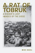 A rat of Tobruk : a digger's lost images of the siege / Mike Rosel.